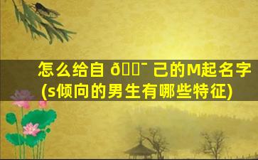 怎么给自 🐯 己的M起名字(s倾向的男生有哪些特征)